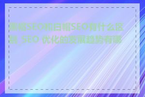 黑帽SEO和白帽SEO有什么区别_SEO 优化的发展趋势有哪些