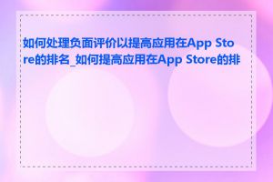 如何处理负面评价以提高应用在App Store的排名_如何提高应用在App Store的排名
