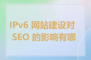 IPv6 网站建设对 SEO 的影响有哪些