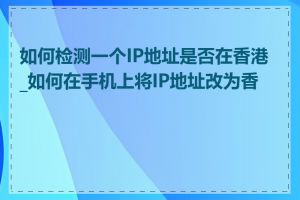 如何检测一个IP地址是否在香港_如何在手机上将IP地址改为香港