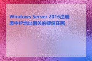 Windows Server 2016注册表中IP地址相关的键值在哪里