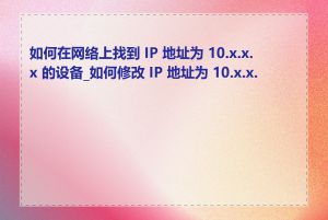 如何在网络上找到 IP 地址为 10.x.x.x 的设备_如何修改 IP 地址为 10.x.x.x