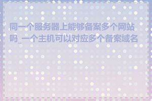 同一个服务器上能够备案多个网站吗_一个主机可以对应多个备案域名吗