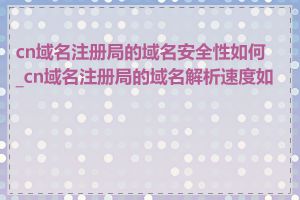 cn域名注册局的域名安全性如何_cn域名注册局的域名解析速度如何