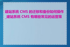 建站系统 CMS 的迁移和备份如何操作_建站系统 CMS 有哪些常见的运营策略