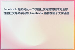 Facebook 是如何从一个校园社交网站发展成为全球性的社交媒体平台的_Facebook 最初在哪个大学创建的