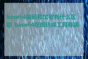 base64编码和加密有什么区别_base64在线转换工具有哪些