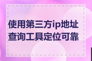 使用第三方ip地址查询工具定位可靠吗