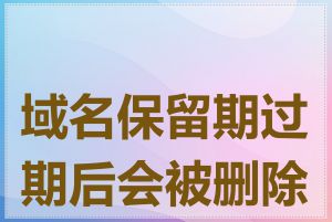 域名保留期过期后会被删除吗