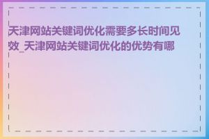 天津网站关键词优化需要多长时间见效_天津网站关键词优化的优势有哪些