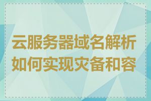 云服务器域名解析如何实现灾备和容灾
