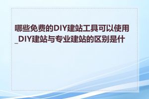 哪些免费的DIY建站工具可以使用_DIY建站与专业建站的区别是什么