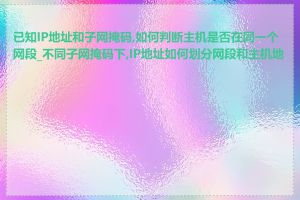 已知IP地址和子网掩码,如何判断主机是否在同一个网段_不同子网掩码下,IP地址如何划分网段和主机地址