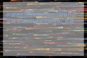 外国域名注册和国内域名注册有什么区别_外国域名注册后如何推广和营销