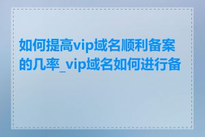 如何提高vip域名顺利备案的几率_vip域名如何进行备案