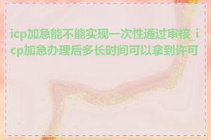 icp加急能不能实现一次性通过审核_icp加急办理后多长时间可以拿到许可证