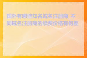 国外有哪些知名域名注册商_不同域名注册商的续费价格有何差异
