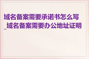 域名备案需要承诺书怎么写_域名备案需要办公地址证明吗