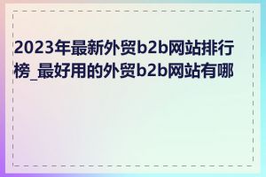 2023年最新外贸b2b网站排行榜_最好用的外贸b2b网站有哪些