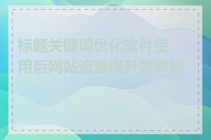 标题关键词优化软件使用后网站流量提升效果如何