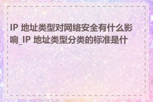IP 地址类型对网络安全有什么影响_IP 地址类型分类的标准是什么