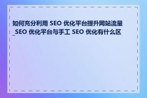 如何充分利用 SEO 优化平台提升网站流量_SEO 优化平台与手工 SEO 优化有什么区别