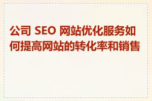 公司 SEO 网站优化服务如何提高网站的转化率和销售额