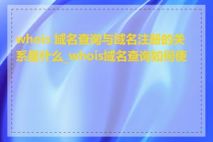 whois 域名查询与域名注册的关系是什么_whois域名查询如何使用