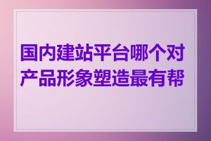 国内建站平台哪个对产品形象塑造最有帮助