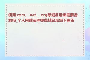 使用.com、.net、.org等域名后缀需要备案吗_个人网站选择哪些域名后缀不需备案