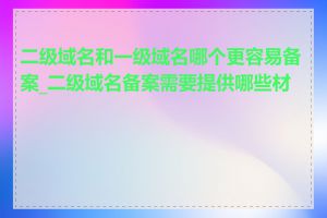 二级域名和一级域名哪个更容易备案_二级域名备案需要提供哪些材料