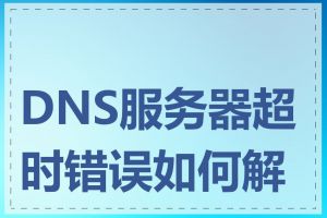 DNS服务器超时错误如何解决