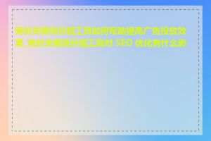 竞价关键词分组工具如何帮助提高广告投放效果_竞价关键词分组工具对 SEO 优化有什么影响