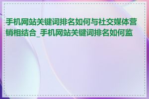 手机网站关键词排名如何与社交媒体营销相结合_手机网站关键词排名如何监测