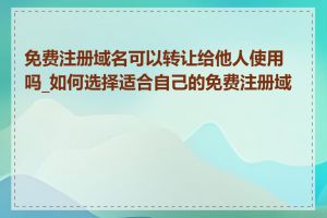 免费注册域名可以转让给他人使用吗_如何选择适合自己的免费注册域名