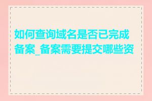如何查询域名是否已完成备案_备案需要提交哪些资料
