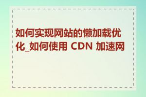 如何实现网站的懒加载优化_如何使用 CDN 加速网站