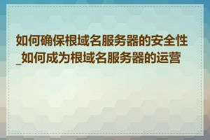 如何确保根域名服务器的安全性_如何成为根域名服务器的运营商