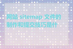 网站 sitemap 文件的制作和提交技巧是什么