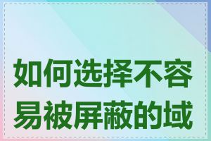 如何选择不容易被屏蔽的域名