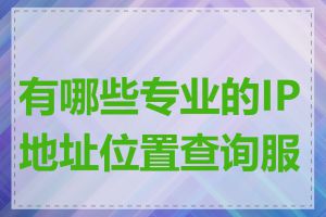 有哪些专业的IP地址位置查询服务
