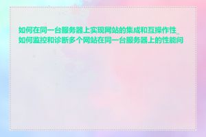 如何在同一台服务器上实现网站的集成和互操作性_如何监控和诊断多个网站在同一台服务器上的性能问题