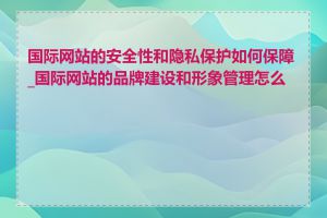 国际网站的安全性和隐私保护如何保障_国际网站的品牌建设和形象管理怎么做