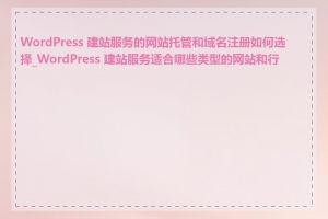 WordPress 建站服务的网站托管和域名注册如何选择_WordPress 建站服务适合哪些类型的网站和行业