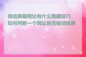 微信屏蔽网址有什么隐藏技巧_如何判断一个网址是否被微信屏蔽
