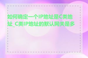 如何确定一个IP地址是C类地址_C类IP地址的默认网关是多少