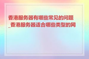 香港服务器有哪些常见的问题_香港服务器适合哪些类型的网站