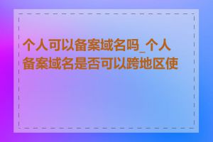 个人可以备案域名吗_个人备案域名是否可以跨地区使用