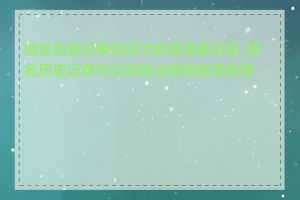 域名历史记录如何才能查得更详细_域名历史记录可以反映出哪些域名的特点