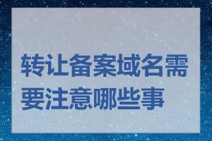 转让备案域名需要注意哪些事项